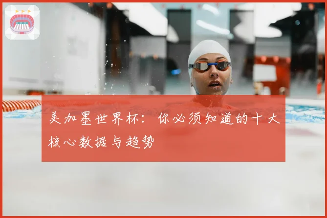 美加墨世界杯：你必须知道的十大核心数据与趋势