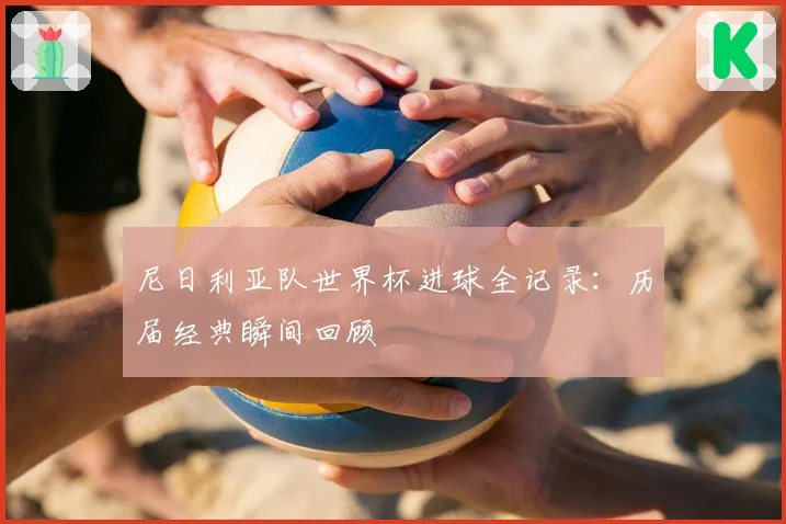 尼日利亚队世界杯进球全记录：历届经典瞬间回顾