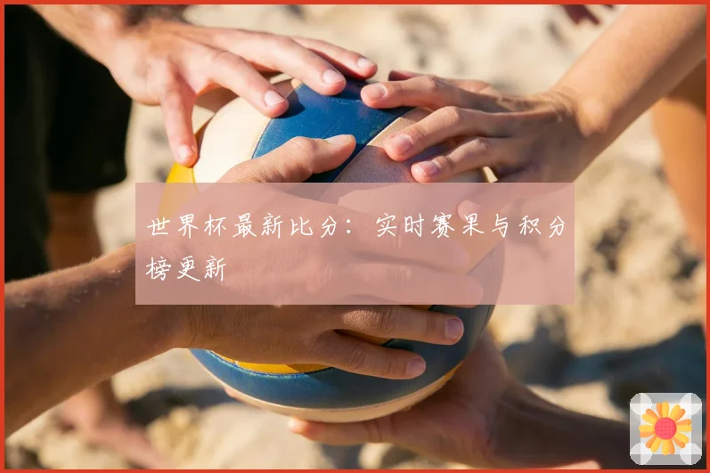世界杯最新比分：实时赛果与积分榜更新