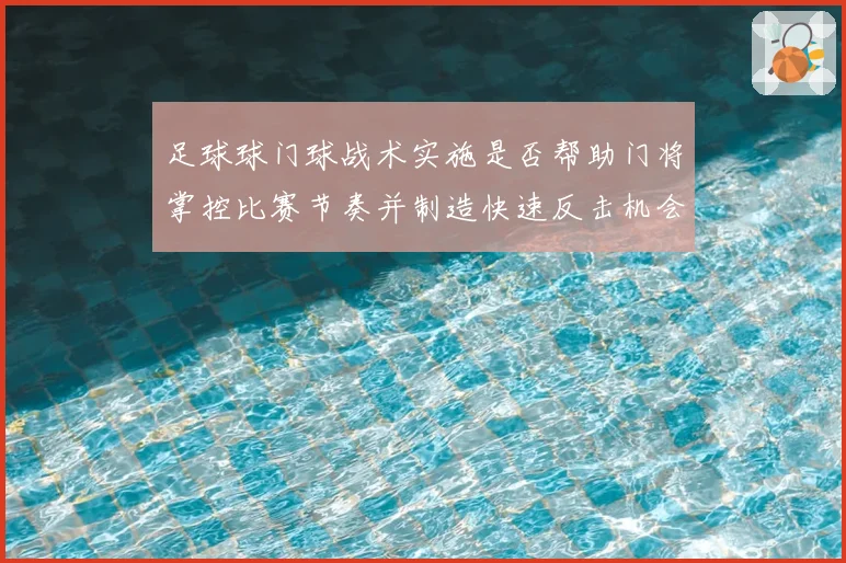 足球球门球战术实施是否帮助门将掌控比赛节奏并制造快速反击机会