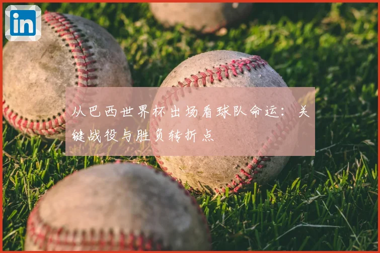 从巴西世界杯出场看球队命运：关键战役与胜负转折点