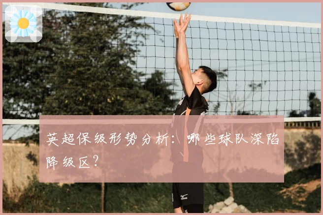 英超保级形势分析：哪些球队深陷降级区？