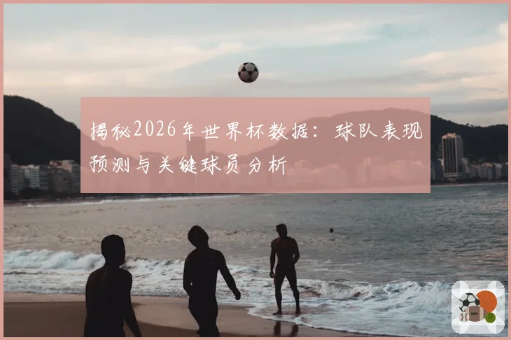 揭秘2026年世界杯数据：球队表现预测与关键球员分析