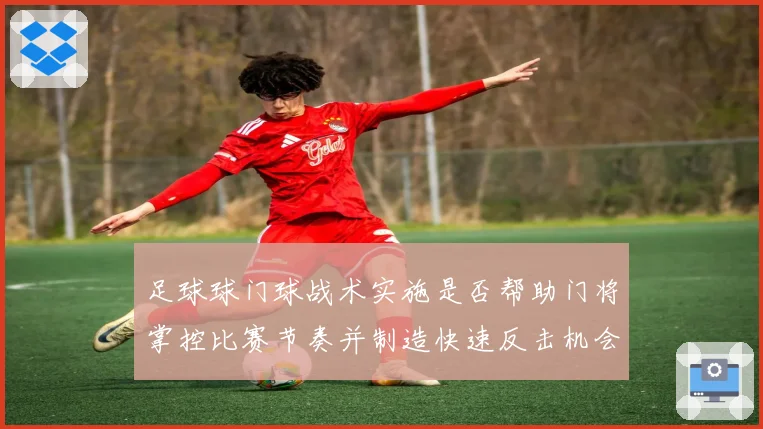 足球球门球战术实施是否帮助门将掌控比赛节奏并制造快速反击机会