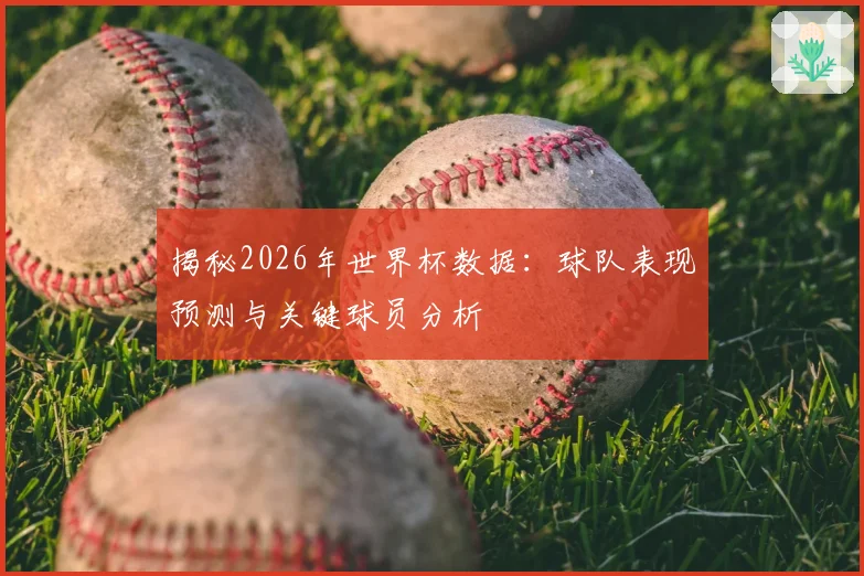 揭秘2026年世界杯数据：球队表现预测与关键球员分析