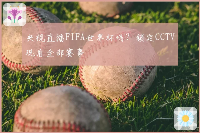 央视直播FIFA世界杯吗？锁定CCTV观看全部赛事