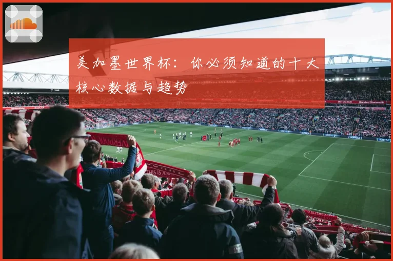 美加墨世界杯：你必须知道的十大核心数据与趋势