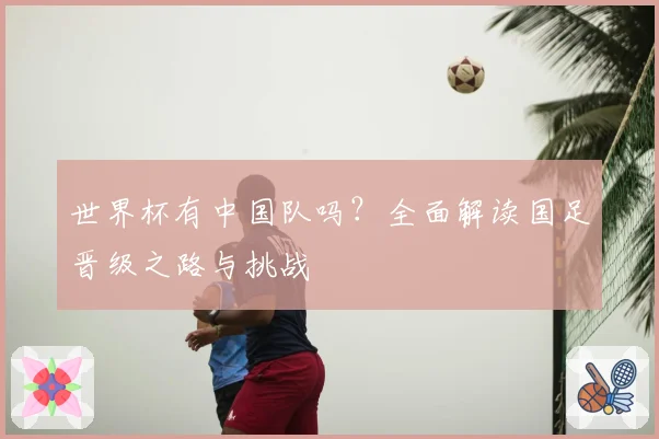 世界杯有中国队吗？全面解读国足晋级之路与挑战