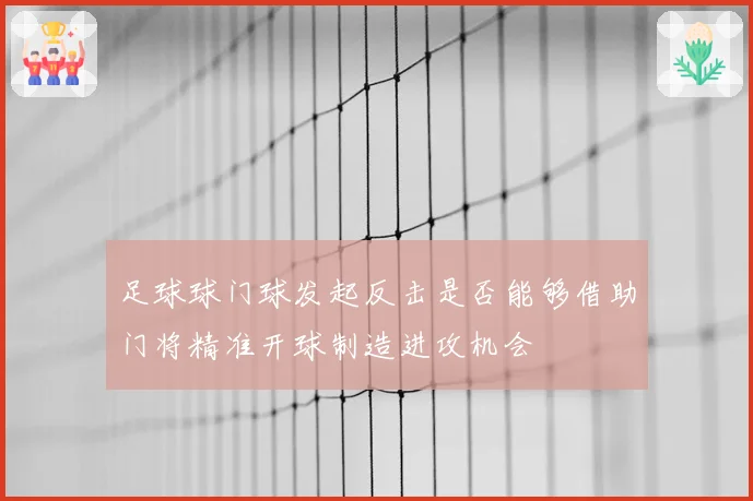 足球球门球发起反击是否能够借助门将精准开球制造进攻机会