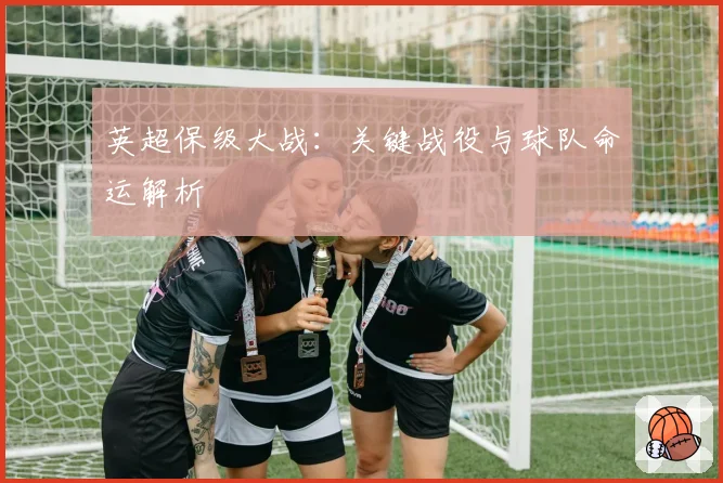 英超保级大战：关键战役与球队命运解析