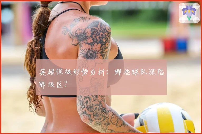 英超保级形势分析：哪些球队深陷降级区？