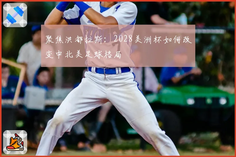 聚焦洪都拉斯：2028美洲杯如何改变中北美足球格局