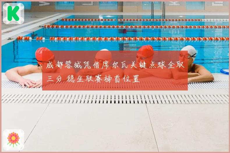 成都蓉城凭借席尔瓦关键点球全取三分 稳坐联赛榜首位置