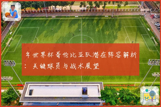年世界杯哥伦比亚队潜在阵容解析：关键球员与战术展望