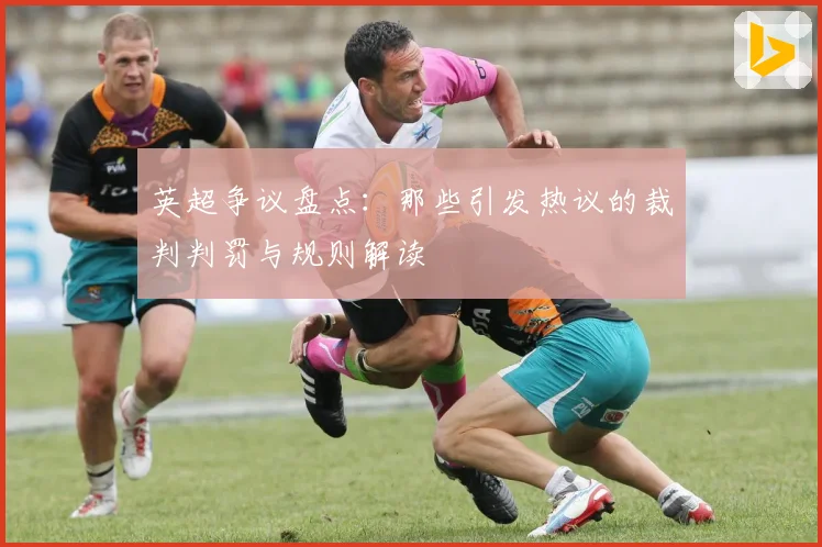 英超争议盘点：那些引发热议的裁判判罚与规则解读
