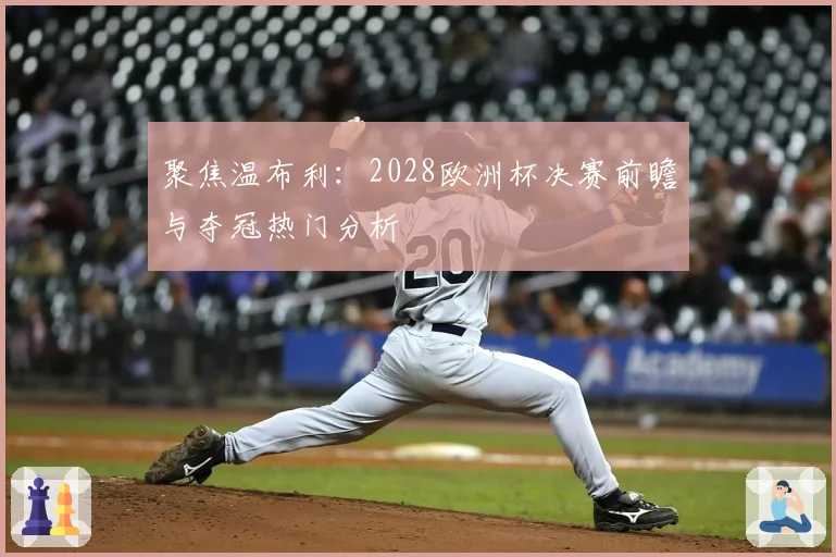 聚焦温布利：2028欧洲杯决赛前瞻与夺冠热门分析
