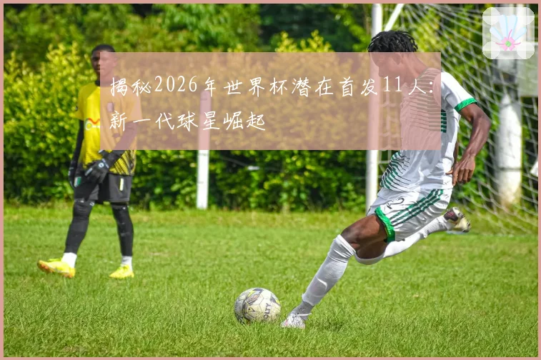 揭秘2026年世界杯潜在首发11人：新一代球星崛起