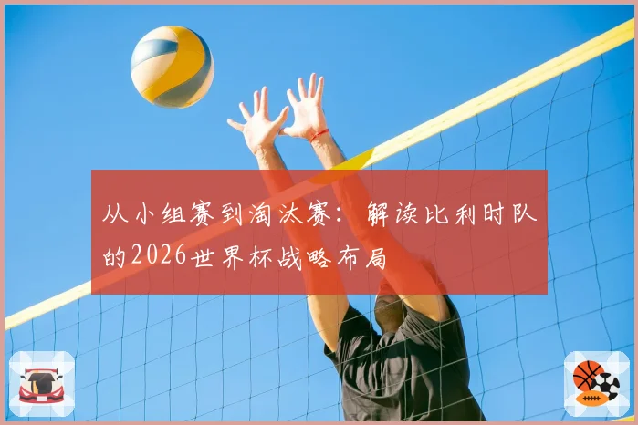 从小组赛到淘汰赛：解读比利时队的2026世界杯战略布局