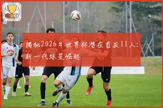 揭秘2026年世界杯潜在首发11人：新一代球星崛起