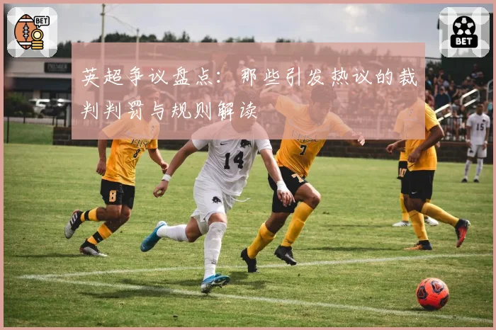 英超争议盘点：那些引发热议的裁判判罚与规则解读