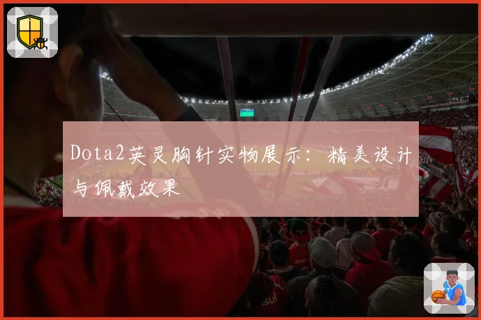Dota2英灵胸针实物展示：精美设计与佩戴效果