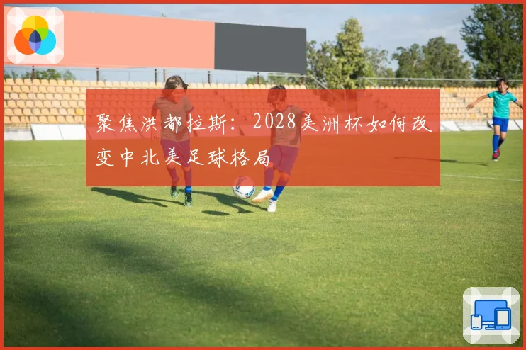 聚焦洪都拉斯：2028美洲杯如何改变中北美足球格局