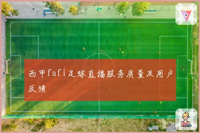 西甲fafi足球直播服务质量及用户反馈